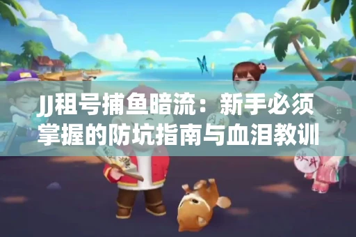 JJ租号捕鱼暗流：新手必须掌握的防坑指南与血泪教训